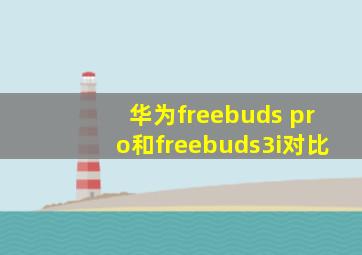 华为freebuds pro和freebuds3i对比